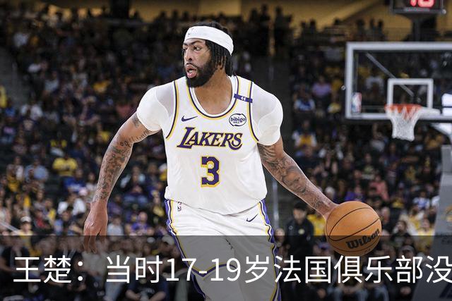 王楚：当时17-19岁法国俱乐部没有不知道我的，受伤后太着急了